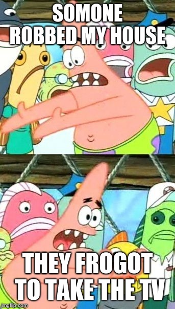 Put It Somewhere Else Patrick | SOMONE ROBBED MY HOUSE; THEY FROGOT TO TAKE THE TV | image tagged in memes,put it somewhere else patrick | made w/ Imgflip meme maker