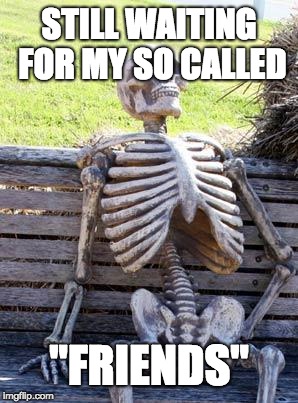 Waiting Skeleton | STILL WAITING FOR MY SO CALLED; "FRIENDS" | image tagged in memes,waiting skeleton | made w/ Imgflip meme maker