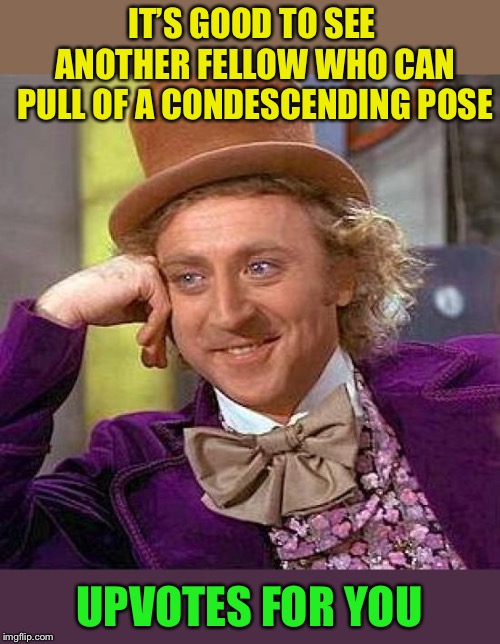 Creepy Condescending Wonka Meme | IT’S GOOD TO SEE ANOTHER FELLOW WHO CAN PULL OF A CONDESCENDING POSE UPVOTES FOR YOU | image tagged in memes,creepy condescending wonka | made w/ Imgflip meme maker