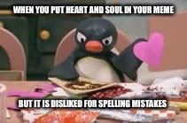 Heart and soul | WHEN YOU PUT HEART AND SOUL IN YOUR MEME; BUT IT IS DISLIKED FOR SPELLING MISTAKES | image tagged in pingu | made w/ Imgflip meme maker