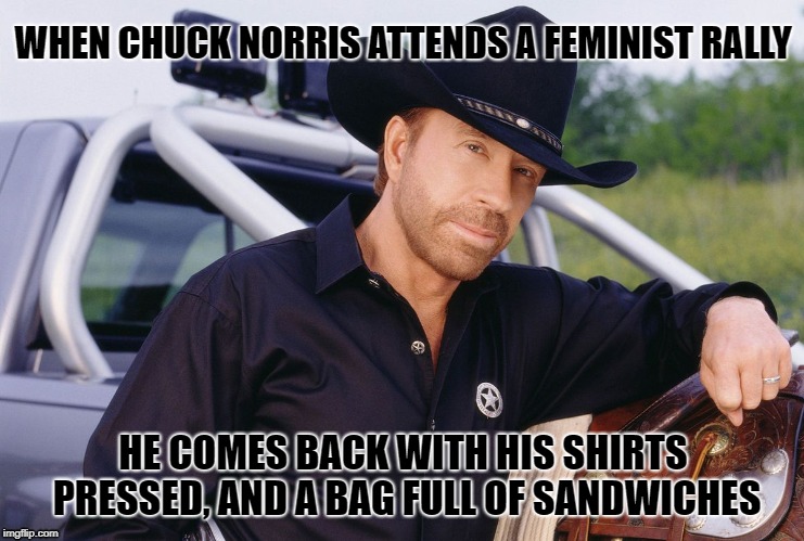 The Chuck | WHEN CHUCK NORRIS ATTENDS A FEMINIST RALLY; HE COMES BACK WITH HIS SHIRTS PRESSED, AND A BAG FULL OF SANDWICHES | image tagged in chuck norris | made w/ Imgflip meme maker