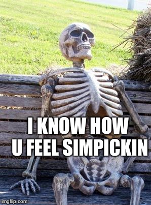Waiting Skeleton Meme | I KNOW HOW U FEEL SIMPICKIN | image tagged in memes,waiting skeleton | made w/ Imgflip meme maker