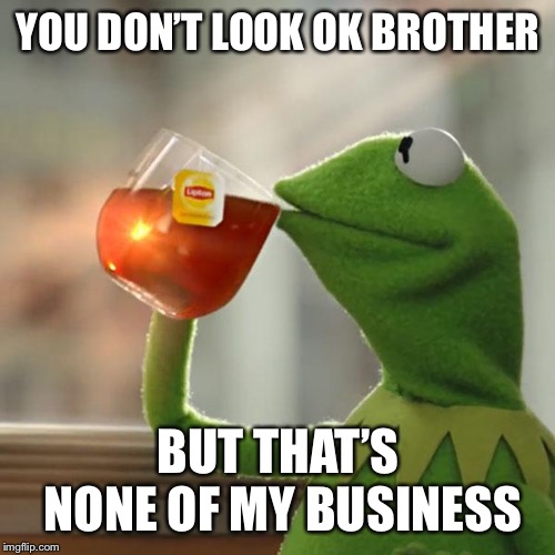 But That's None Of My Business Meme | YOU DON’T LOOK OK BROTHER BUT THAT’S NONE OF MY BUSINESS | image tagged in memes,but thats none of my business,kermit the frog | made w/ Imgflip meme maker