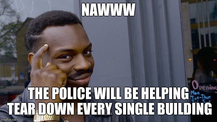 Roll Safe Think About It Meme | NAWWW THE POLICE WILL BE HELPING TEAR DOWN EVERY SINGLE BUILDING | image tagged in memes,roll safe think about it | made w/ Imgflip meme maker
