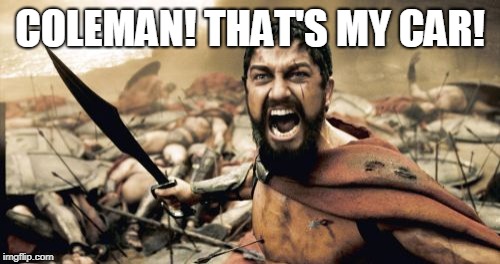 Sparta Leonidas Meme | COLEMAN! THAT'S MY CAR! | image tagged in memes,sparta leonidas | made w/ Imgflip meme maker