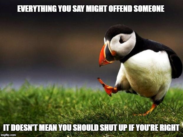 Unpopular Opinion Puffin Meme | EVERYTHING YOU SAY MIGHT OFFEND SOMEONE; IT DOESN'T MEAN YOU SHOULD SHUT UP IF YOU'RE RIGHT | image tagged in memes,unpopular opinion puffin | made w/ Imgflip meme maker
