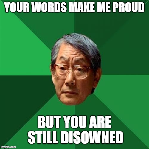 High Expectations Asian Father Meme | YOUR WORDS MAKE ME PROUD BUT YOU ARE STILL DISOWNED | image tagged in memes,high expectations asian father | made w/ Imgflip meme maker