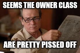 no country for old men tommy lee jones | SEEMS THE OWNER CLASS ARE PRETTY PISSED OFF | image tagged in no country for old men tommy lee jones | made w/ Imgflip meme maker