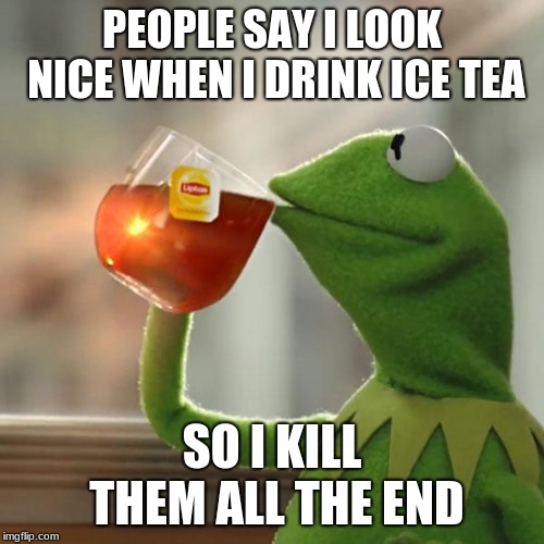 But That's None Of My Business Meme | PEOPLE SAY I LOOK NICE WHEN I DRINK ICE TEA; SO I KILL THEM ALL THE END | image tagged in memes,but thats none of my business,kermit the frog | made w/ Imgflip meme maker