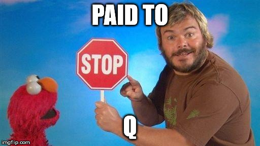 Jack Black Elmo Stop | PAID TO; Q | image tagged in jack black elmo stop | made w/ Imgflip meme maker