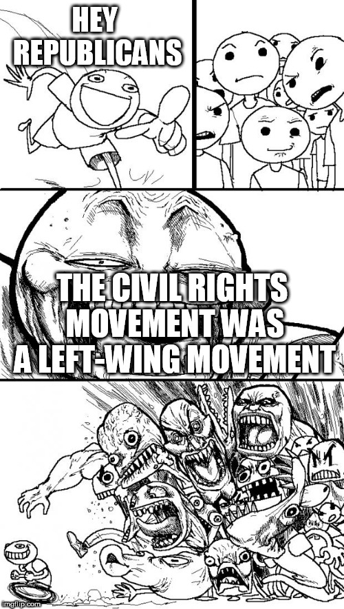 Hey Internet | HEY REPUBLICANS; THE CIVIL RIGHTS MOVEMENT WAS A LEFT-WING MOVEMENT | image tagged in memes,hey internet,left wing,left-wing,civil rights,civil rights movement | made w/ Imgflip meme maker