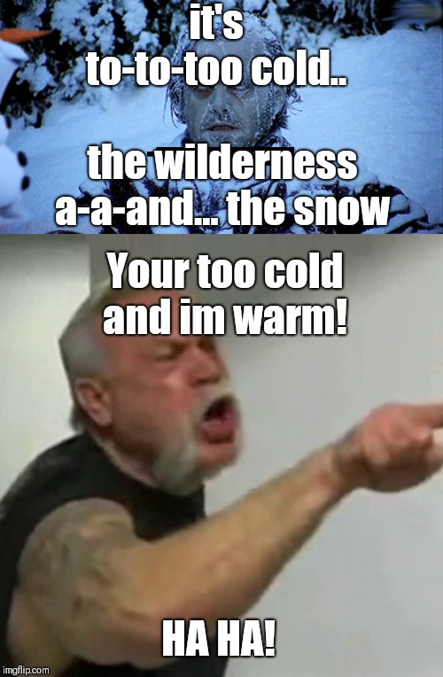 it's to-to-too cold.. the wilderness a-a-and... the snow; Your too cold and im warm! HA HA! | image tagged in freezing cold | made w/ Imgflip meme maker