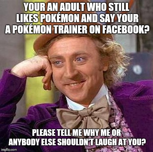 Creepy Condescending Wonka Meme | YOUR AN ADULT WHO STILL LIKES POKÉMON AND SAY YOUR A POKÉMON TRAINER ON FACEBOOK? PLEASE TELL ME WHY ME OR ANYBODY ELSE SHOULDN'T LAUGH AT YOU? | image tagged in memes,creepy condescending wonka | made w/ Imgflip meme maker