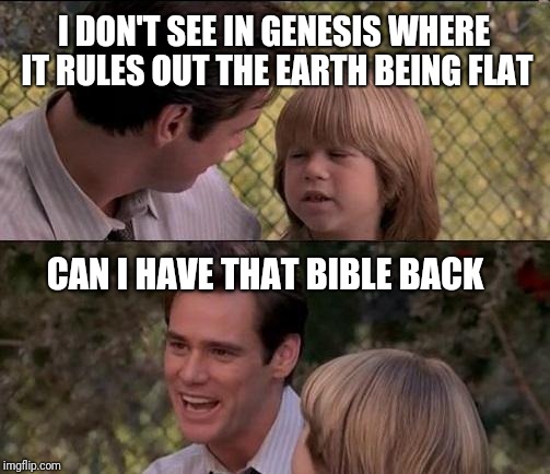 That's Just Something X Say Meme | I DON'T SEE IN GENESIS WHERE IT RULES OUT THE EARTH BEING FLAT CAN I HAVE THAT BIBLE BACK | image tagged in memes,thats just something x say | made w/ Imgflip meme maker