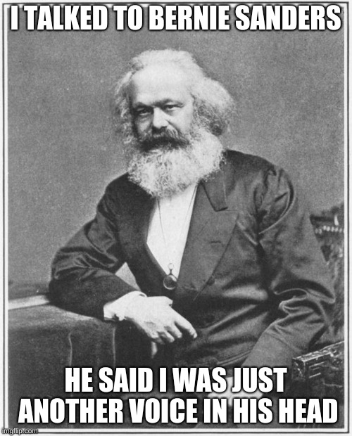 Karl Marx Meme | I TALKED TO BERNIE SANDERS HE SAID I WAS JUST ANOTHER VOICE IN HIS HEAD | image tagged in karl marx meme | made w/ Imgflip meme maker