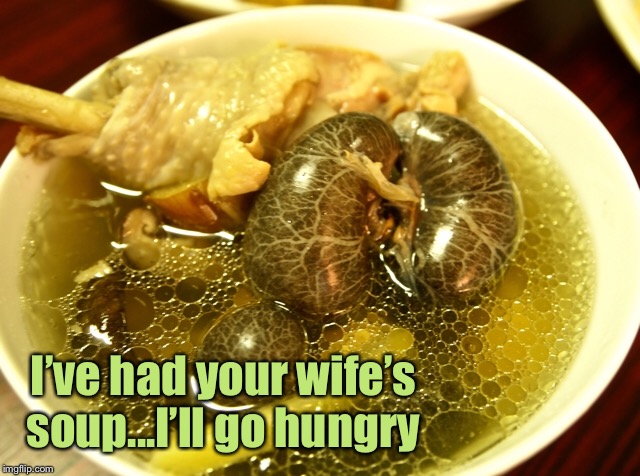 I’ve had your wife’s soup...I’ll go hungry | made w/ Imgflip meme maker