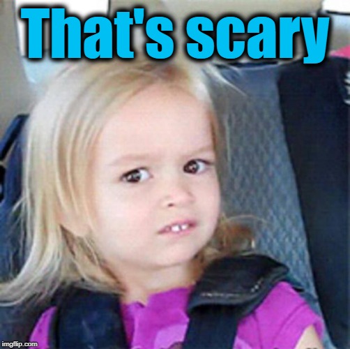 Confused Little Girl | That's scary | image tagged in confused little girl | made w/ Imgflip meme maker