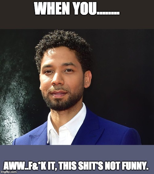 Smollett - F&*k it | WHEN YOU........ AWW..F&*K IT, THIS SHIT'S NOT FUNNY. | image tagged in jussie smollett | made w/ Imgflip meme maker
