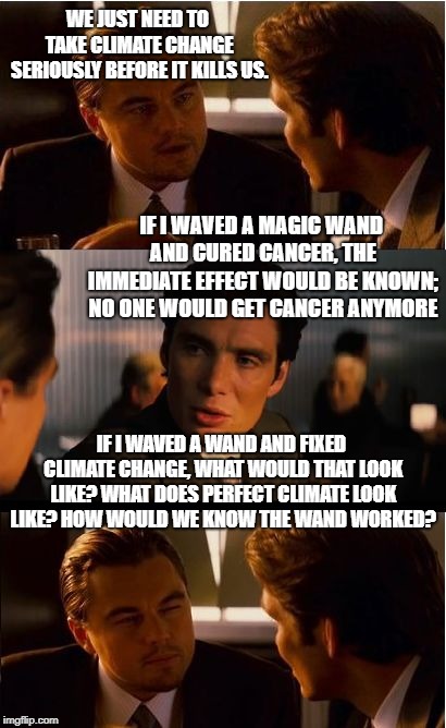 Inception | WE JUST NEED TO TAKE CLIMATE CHANGE SERIOUSLY BEFORE IT KILLS US. IF I WAVED A MAGIC WAND AND CURED CANCER, THE IMMEDIATE EFFECT WOULD BE KNOWN; NO ONE WOULD GET CANCER ANYMORE; IF I WAVED A WAND AND FIXED CLIMATE CHANGE, WHAT WOULD THAT LOOK LIKE? WHAT DOES PERFECT CLIMATE LOOK LIKE? HOW WOULD WE KNOW THE WAND WORKED? | image tagged in memes,inception,climate change,climateskeptics | made w/ Imgflip meme maker