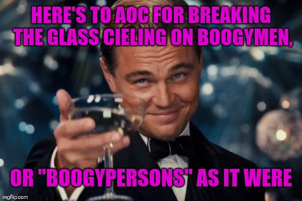 Leonardo Dicaprio Cheers Meme | HERE'S TO AOC FOR BREAKING THE GLASS CIELING ON BOOGYMEN, OR "BOOGYPERSONS" AS IT WERE | image tagged in memes,leonardo dicaprio cheers | made w/ Imgflip meme maker