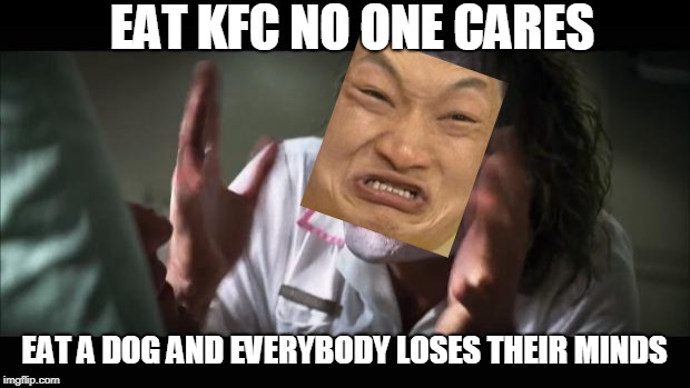 Just the same as eating a cow people | EAT KFC NO ONE CARES; EAT A DOG AND EVERYBODY LOSES THEIR MINDS | image tagged in memes,and everybody loses their minds | made w/ Imgflip meme maker