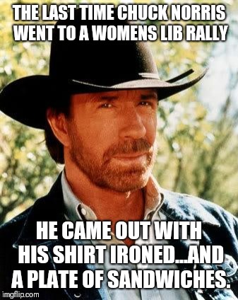 Chuck Norris | THE LAST TIME CHUCK NORRIS WENT TO A WOMENS LIB RALLY; HE CAME OUT WITH HIS SHIRT IRONED...AND A PLATE OF SANDWICHES. | image tagged in memes,chuck norris | made w/ Imgflip meme maker