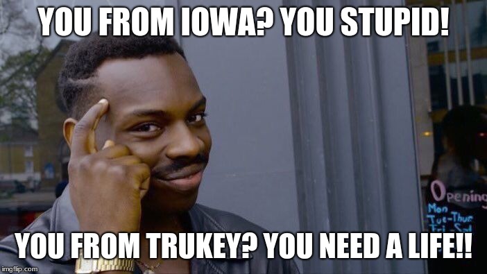 Roll Safe Think About It | YOU FROM IOWA? YOU STUPID! YOU FROM TRUKEY? YOU NEED A LIFE!! | image tagged in memes,roll safe think about it | made w/ Imgflip meme maker