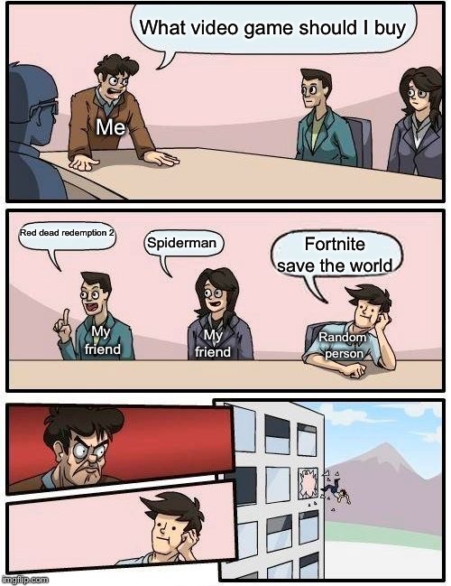 Boardroom Meeting Suggestion | What video game should I buy; Me; Red dead redemption 2; Spiderman; Fortnite save the world; My friend; My friend; Random person | image tagged in memes,boardroom meeting suggestion | made w/ Imgflip meme maker
