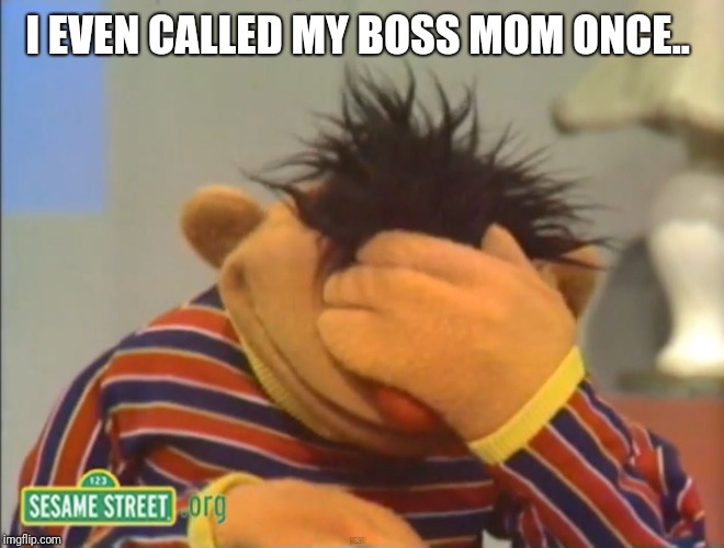 Face palm Ernie  | I EVEN CALLED MY BOSS MOM ONCE.. | image tagged in face palm ernie | made w/ Imgflip meme maker