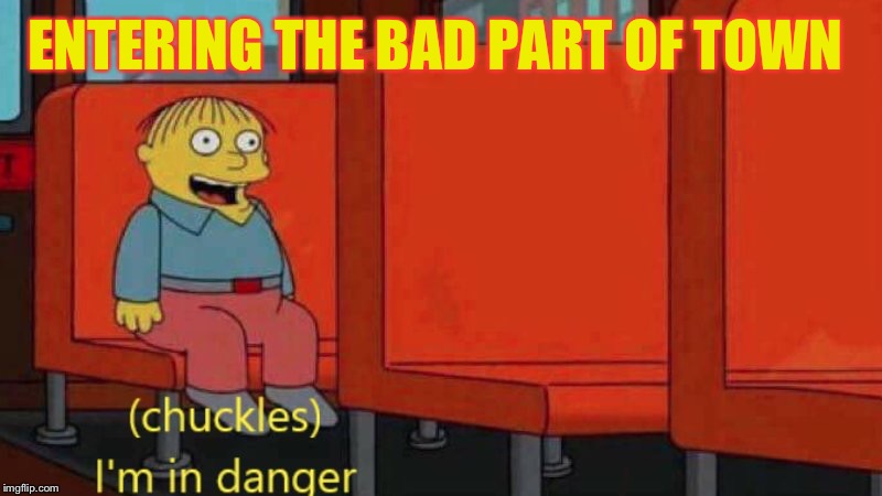 I’m in danger  | ENTERING THE BAD PART OF TOWN | image tagged in im in danger | made w/ Imgflip meme maker