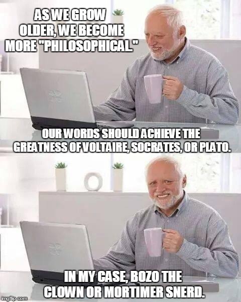 Hide the Pain Harold Meme | AS WE GROW OLDER, WE BECOME MORE "PHILOSOPHICAL."; OUR WORDS SHOULD ACHIEVE THE GREATNESS OF VOLTAIRE, SOCRATES, OR PLATO. IN MY CASE, BOZO THE CLOWN OR MORTIMER SNERD. | image tagged in memes,hide the pain harold | made w/ Imgflip meme maker