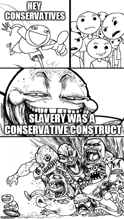 Hey Internet | HEY CONSERVATIVES; SLAVERY WAS A CONSERVATIVE CONSTRUCT | image tagged in memes,hey internet,slavery,conservative,conservatives,conservatism | made w/ Imgflip meme maker