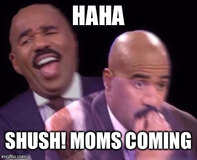 Steve Harvey Laughing Serious | HAHA SHUSH! MOMS COMING | image tagged in steve harvey laughing serious | made w/ Imgflip meme maker