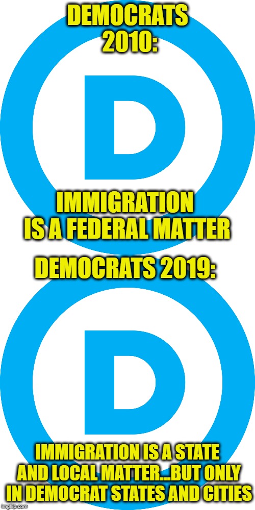 DEMOCRATS 2010:; IMMIGRATION IS A FEDERAL MATTER; DEMOCRATS 2019:; IMMIGRATION IS A STATE AND LOCAL MATTER...BUT ONLY IN DEMOCRAT STATES AND CITIES | image tagged in democratic party,democrats,liberal hypocrisy,stupid liberals,illegal immigration,trump immigration policy | made w/ Imgflip meme maker