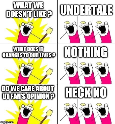 What Do We Want 3 | WHAT WE DOESN'T LIKE ? UNDERTALE; WHAT DOES IT CHANGES TO OUR LIVES ? NOTHING; DO WE CARE ABOUT UT FAN'S OPINION ? HECK NO | image tagged in memes,what do we want 3 | made w/ Imgflip meme maker