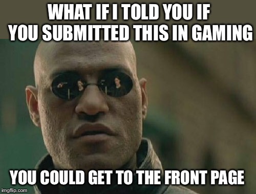 Matrix Morpheus Meme | WHAT IF I TOLD YOU IF YOU SUBMITTED THIS IN GAMING YOU COULD GET TO THE FRONT PAGE | image tagged in memes,matrix morpheus | made w/ Imgflip meme maker