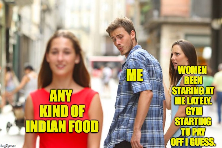 Indian food has many benefits to your happiness, yes. | WOMEN BEEN STARING AT ME LATELY.  GYM STARTING TO PAY OFF I GUESS. ME; ANY KIND OF INDIAN FOOD | image tagged in memes,distracted boyfriend,indian food | made w/ Imgflip meme maker