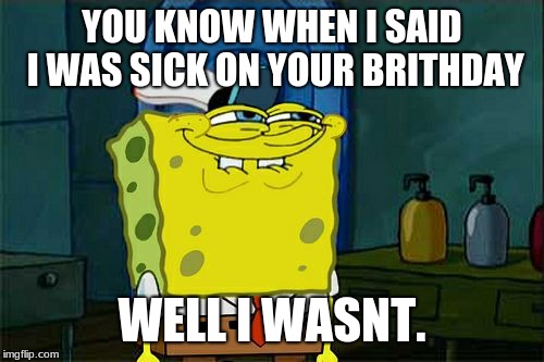 Don't You Squidward Meme | YOU KNOW WHEN I SAID I WAS SICK ON YOUR BRITHDAY; WELL I WASNT. | image tagged in memes,dont you squidward | made w/ Imgflip meme maker