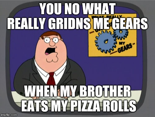 Peter Griffin News Meme |  YOU NO WHAT REALLY GRIDNS ME GEARS; WHEN MY BROTHER EATS MY PIZZA ROLLS | image tagged in memes,peter griffin news | made w/ Imgflip meme maker