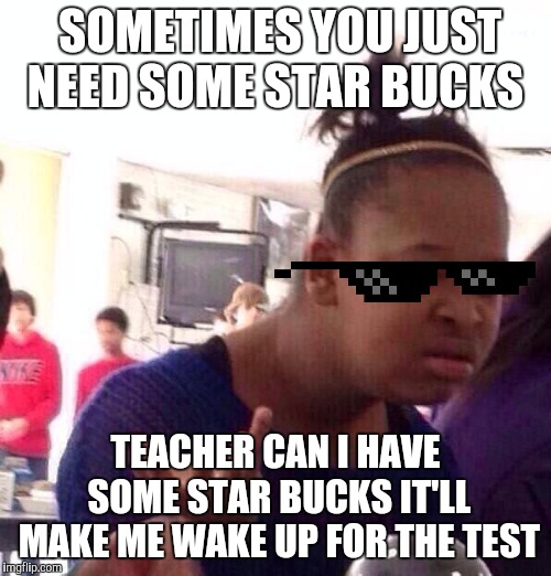 Black Girl Wat | SOMETIMES YOU JUST NEED SOME STAR BUCKS; TEACHER CAN I HAVE SOME STAR BUCKS IT'LL MAKE ME WAKE UP FOR THE TEST | image tagged in memes,black girl wat | made w/ Imgflip meme maker