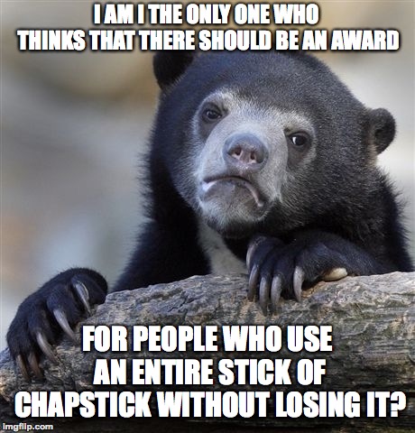 Has anybody ever done it?? | I AM I THE ONLY ONE WHO THINKS THAT THERE SHOULD BE AN AWARD; FOR PEOPLE WHO USE AN ENTIRE STICK OF CHAPSTICK WITHOUT LOSING IT? | image tagged in memes,confession bear,funny,memelord344,chapstick,always upvotes | made w/ Imgflip meme maker