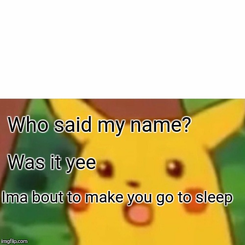 Surprised Pikachu Meme | Who said my name? Was it yee; Ima bout to make you go to sleep | image tagged in memes,surprised pikachu | made w/ Imgflip meme maker