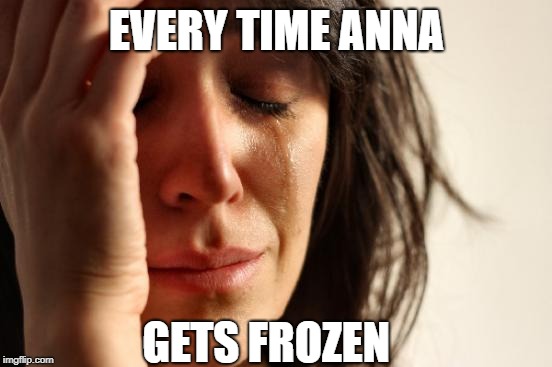 First World Problems | EVERY TIME ANNA; GETS FROZEN | image tagged in memes,first world problems | made w/ Imgflip meme maker