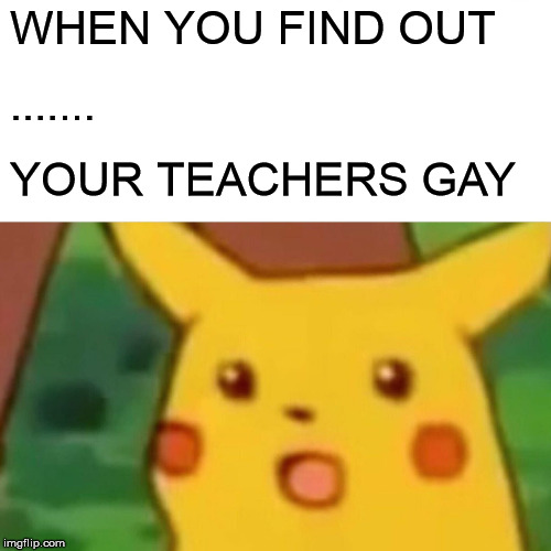 Surprised Pikachu Meme | WHEN YOU FIND OUT; ....... YOUR TEACHERS GAY | image tagged in memes,surprised pikachu | made w/ Imgflip meme maker