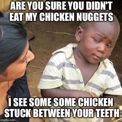 Third World Skeptical Kid | ARE YOU SURE YOU DIDN'T EAT MY CHICKEN NUGGETS; I SEE SOME SOME CHICKEN STUCK BETWEEN YOUR TEETH | image tagged in memes,third world skeptical kid | made w/ Imgflip meme maker