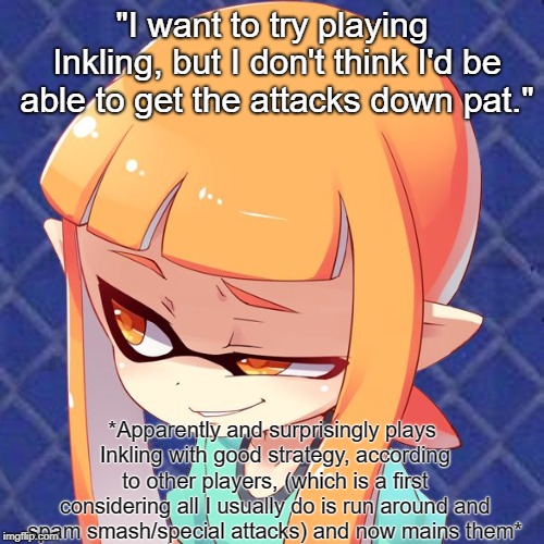 Me in Smash Ultimate. More of a truth than a meme, honestly. | "I want to try playing Inkling, but I don't think I'd be able to get the attacks down pat."; *Apparently and surprisingly plays Inkling with good strategy, according to other players, (which is a first considering all I usually do is run around and spam smash/special attacks) and now mains them* | image tagged in smug inkling,super smash bros,super smash brothers,smash bros,smash | made w/ Imgflip meme maker