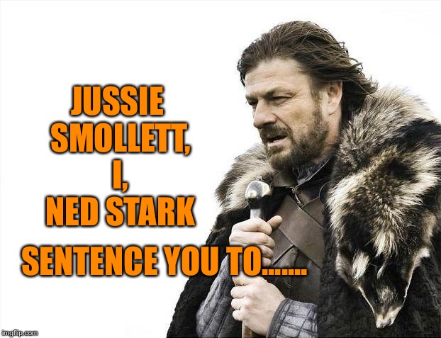 What say you..... | JUSSIE SMOLLETT, I, NED STARK; SENTENCE YOU TO....... | image tagged in memes,brace yourselves x is coming,jussie smollett,justice,punishment | made w/ Imgflip meme maker