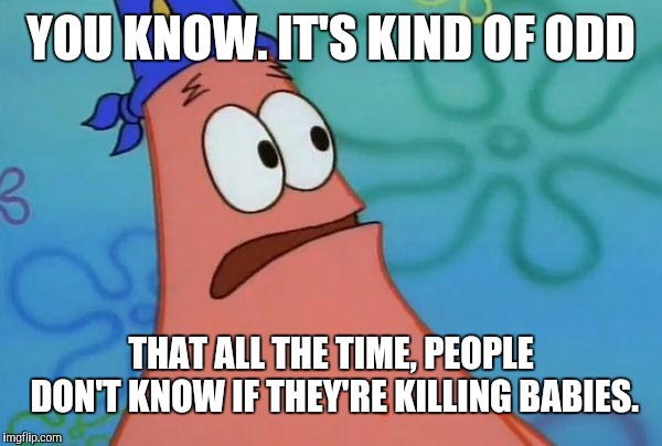 Asked someone who supports abortion when a baby is a baby. They had no idea. Which means "Maybe I support killing babies." | YOU KNOW. IT'S KIND OF ODD; THAT ALL THE TIME, PEOPLE DON'T KNOW IF THEY'RE KILLING BABIES. | image tagged in memes,politics,abortion,abortion is murder,liberal logic | made w/ Imgflip meme maker