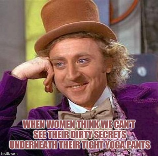 Creepy Condescending Wonka | WHEN WOMEN THINK WE CAN'T SEE THEIR DIRTY SECRETS UNDERNEATH THEIR TIGHT YOGA PANTS | image tagged in memes,creepy condescending wonka | made w/ Imgflip meme maker