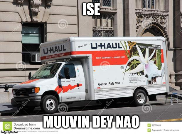 uhaul | ISE MUUVIN DEY NAO | image tagged in uhaul | made w/ Imgflip meme maker